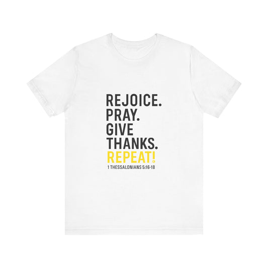 Rejoice. Pray. Give Thanks. Repeat! in Yellow Lettering on White, Inspirational Apparel, Gift for Believers Unisex T-Shirt, Apparel for Believers, Faith-Based Gift, Inspirational Tee, Bible Verse Shirt, Unisex Short Sleeve Tee